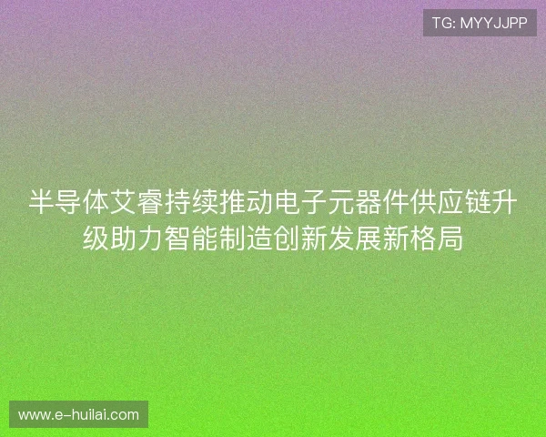 半导体艾睿持续推动电子元器件供应链升级助力智能制造创新发展新格局