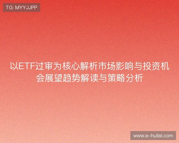 以ETF过审为核心解析市场影响与投资机会展望趋势解读与策略分析