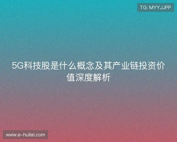 5G科技股是什么概念及其产业链投资价值深度解析