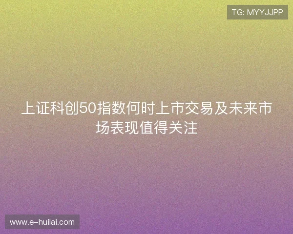 上证科创50指数何时上市交易及未来市场表现值得关注